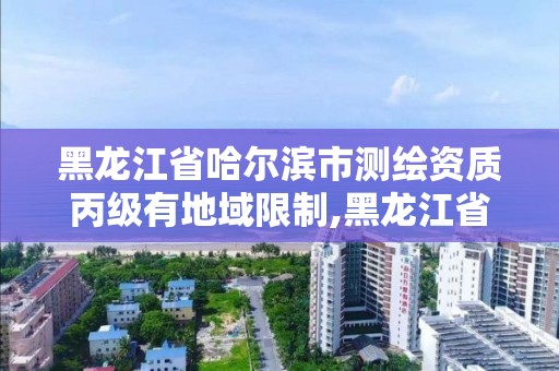 黑龍江省哈爾濱市測繪資質丙級有地域限制,黑龍江省哈爾濱市測繪局。