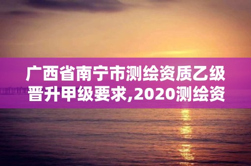 廣西省南寧市測繪資質乙級晉升甲級要求,2020測繪資質乙級標準。