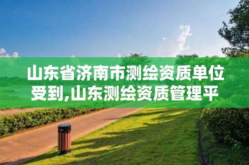 山東省濟南市測繪資質單位受到,山東測繪資質管理平臺