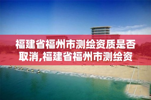 福建省福州市測繪資質是否取消,福建省福州市測繪資質是否取消許可證