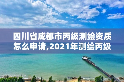 四川省成都市丙級測繪資質(zhì)怎么申請,2021年測繪丙級資質(zhì)申報條件