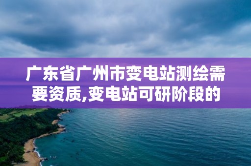 廣東省廣州市變電站測繪需要資質,變電站可研階段的測量要求的地形圖