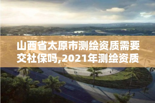 山西省太原市測繪資質需要交社保嗎,2021年測繪資質人員要求