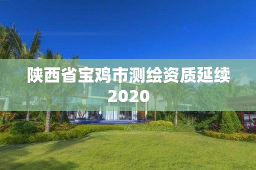 陜西省寶雞市測繪資質(zhì)延續(xù)2020