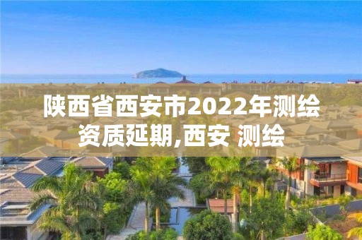 陜西省西安市2022年測繪資質延期,西安 測繪