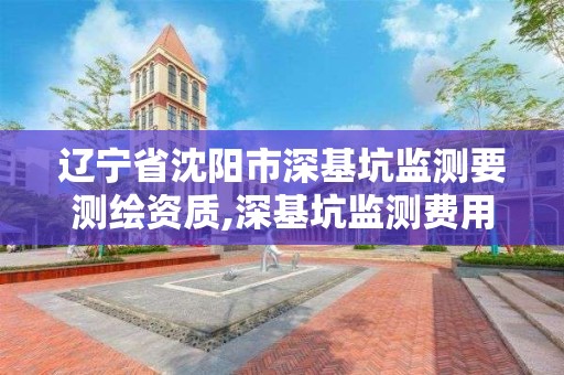 遼寧省沈陽市深基坑監測要測繪資質,深基坑監測費用