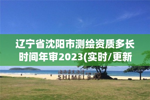 遼寧省沈陽市測繪資質(zhì)多長時(shí)間年審2023(實(shí)時(shí)/更新中)