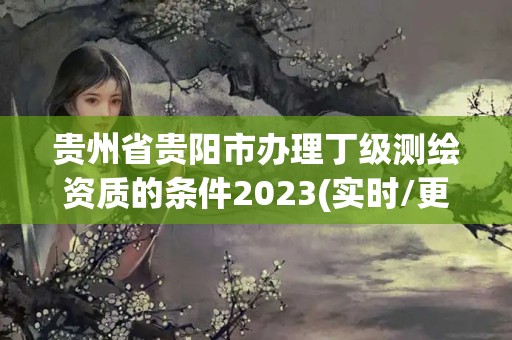 貴州省貴陽市辦理丁級測繪資質的條件2023(實時/更新中)