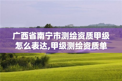 廣西省南寧市測(cè)繪資質(zhì)甲級(jí)怎么表達(dá),甲級(jí)測(cè)繪資質(zhì)單位名錄2019