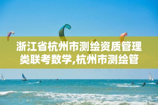 浙江省杭州市測繪資質管理類聯考數學,杭州市測繪管理服務平臺。