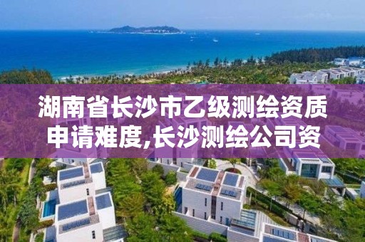 湖南省長沙市乙級測繪資質申請難度,長沙測繪公司資質有哪家