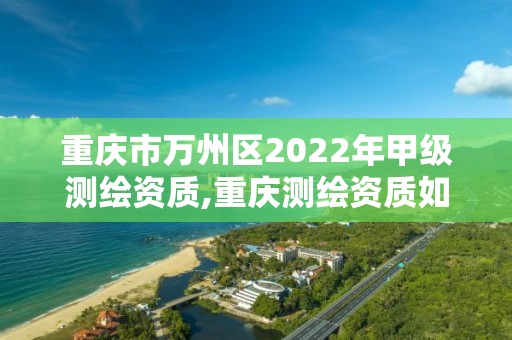 重慶市萬州區2022年甲級測繪資質,重慶測繪資質如何辦理