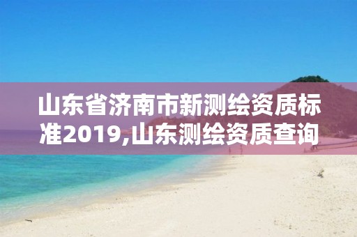 山東省濟(jì)南市新測繪資質(zhì)標(biāo)準(zhǔn)2019,山東測繪資質(zhì)查詢