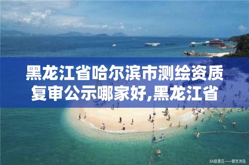 黑龍江省哈爾濱市測繪資質(zhì)復審公示哪家好,黑龍江省哈爾濱市測繪局