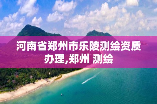 河南省鄭州市樂陵測繪資質辦理,鄭州 測繪