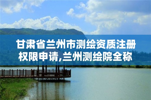 甘肅省蘭州市測繪資質注冊權限申請,蘭州測繪院全稱