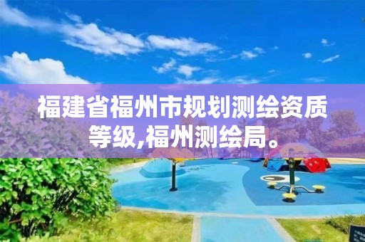 福建省福州市規(guī)劃測繪資質(zhì)等級,福州測繪局。