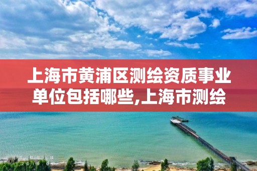 上海市黃浦區(qū)測(cè)繪資質(zhì)事業(yè)單位包括哪些,上海市測(cè)繪資質(zhì)單位名單。