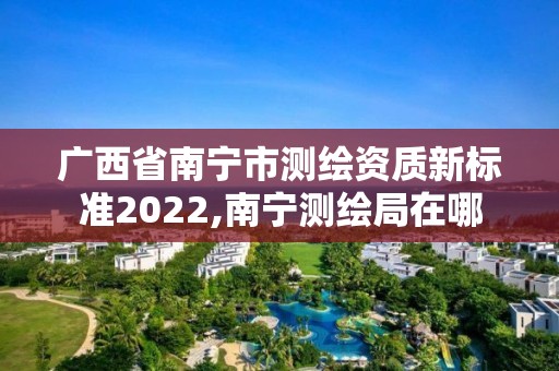 廣西省南寧市測繪資質新標準2022,南寧測繪局在哪