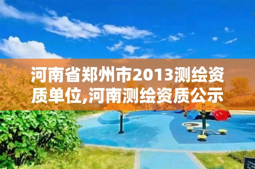 河南省鄭州市2013測繪資質單位,河南測繪資質公示