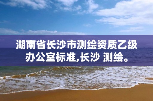 湖南省長沙市測繪資質乙級辦公室標準,長沙 測繪。