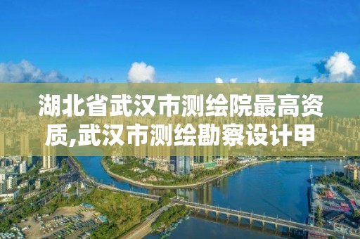 湖北省武漢市測繪院最高資質,武漢市測繪勘察設計甲級資質公司