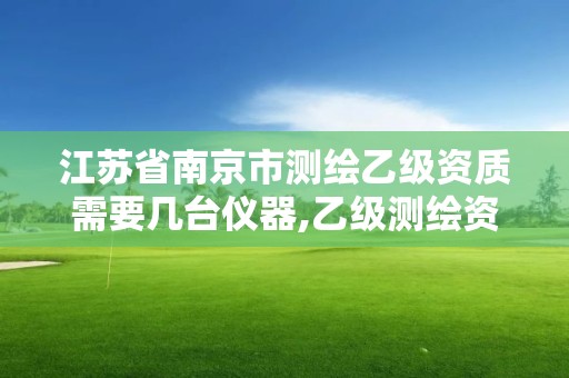 江蘇省南京市測繪乙級資質需要幾臺儀器,乙級測繪資質需要幾個注冊測繪師師