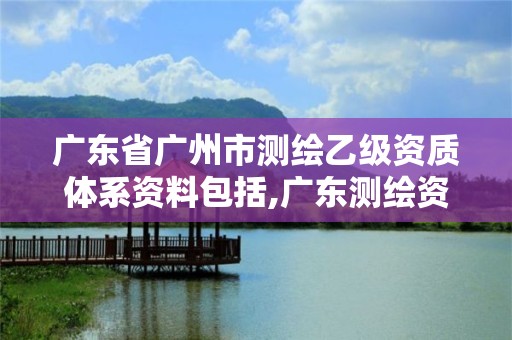 廣東省廣州市測繪乙級資質體系資料包括,廣東測繪資質標準。