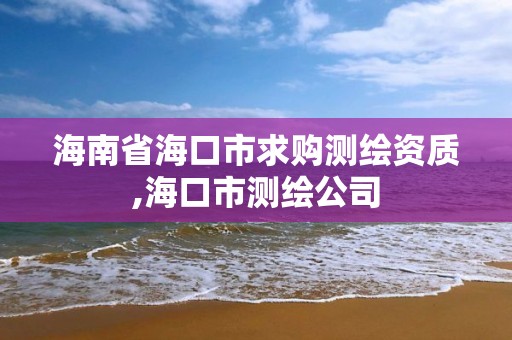 海南省海口市求購測繪資質,海口市測繪公司