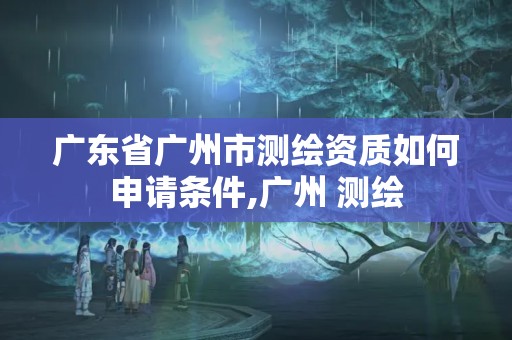 廣東省廣州市測繪資質如何申請條件,廣州 測繪