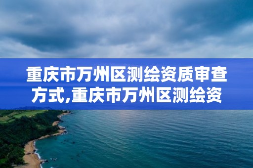 重慶市萬州區測繪資質審查方式,重慶市萬州區測繪資質審查方式公示