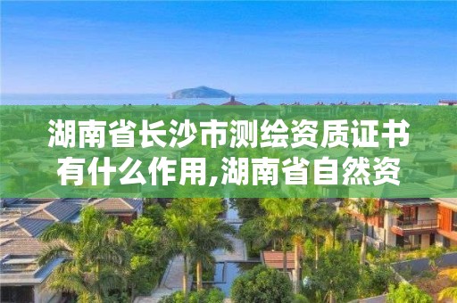 湖南省長沙市測繪資質(zhì)證書有什么作用,湖南省自然資源廳關(guān)于延長測繪資質(zhì)證書有效期的公告。