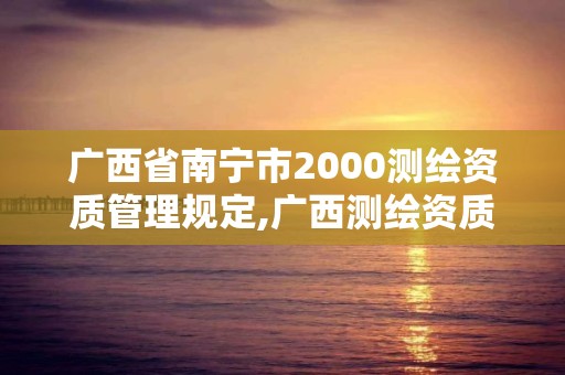 廣西省南寧市2000測繪資質管理規定,廣西測繪資質單位