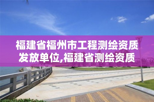 福建省福州市工程測繪資質(zhì)發(fā)放單位,福建省測繪資質(zhì)查詢。