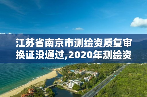 江蘇省南京市測繪資質復審換證沒通過,2020年測繪資質換證