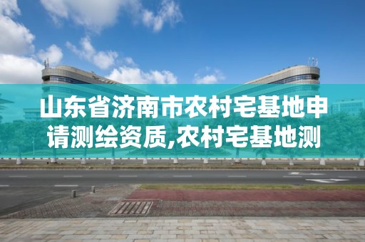 山東省濟南市農村宅基地申請測繪資質,農村宅基地測繪是什么意思。