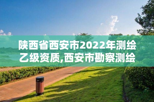 陜西省西安市2022年測繪乙級資質,西安市勘察測繪院資質等級