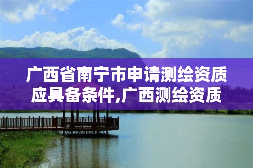 廣西省南寧市申請測繪資質(zhì)應(yīng)具備條件,廣西測繪資質(zhì)審批和服務(wù)。