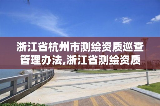 浙江省杭州市測繪資質(zhì)巡查管理辦法,浙江省測繪資質(zhì)標準。