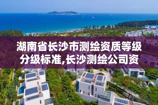 湖南省長沙市測繪資質等級分級標準,長沙測繪公司資質有哪家。