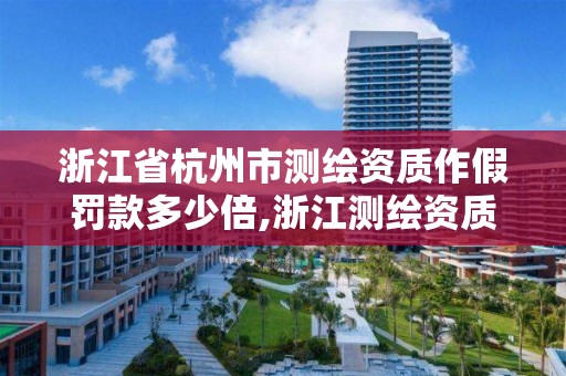 浙江省杭州市測繪資質作假罰款多少倍,浙江測繪資質查詢。