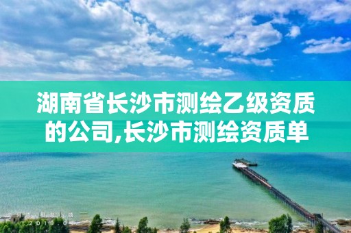 湖南省長沙市測繪乙級資質的公司,長沙市測繪資質單位名單