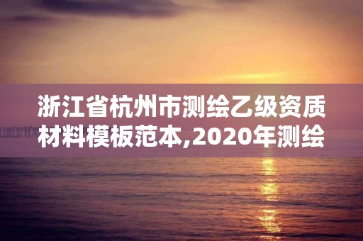 浙江省杭州市測繪乙級資質材料模板范本,2020年測繪乙級資質申報條件。