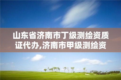 山東省濟南市丁級測繪資質證代辦,濟南市甲級測繪資質單位