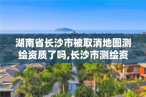 湖南省長沙市被取消地圖測繪資質了嗎,長沙市測繪資質單位名單。