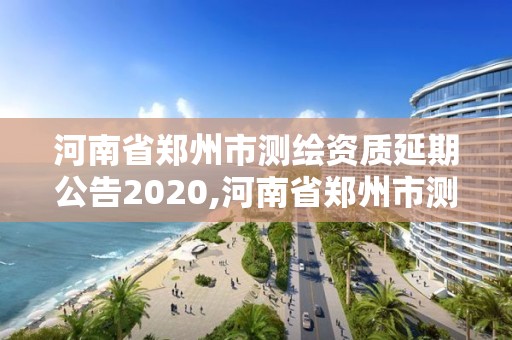 河南省鄭州市測繪資質延期公告2020,河南省鄭州市測繪資質延期公告2020年