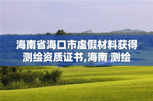 海南省海口市虛假材料獲得測繪資質證書,海南 測繪