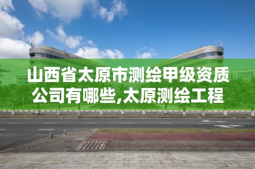 山西省太原市測繪甲級資質(zhì)公司有哪些,太原測繪工程招聘信息