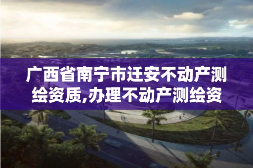 廣西省南寧市遷安不動產測繪資質,辦理不動產測繪資質需要什么條件。