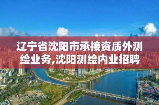 遼寧省沈陽市承接資質外測繪業務,沈陽測繪內業招聘信息